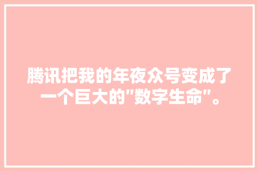 腾讯把我的年夜众号变成了一个巨大的″数字生命″。