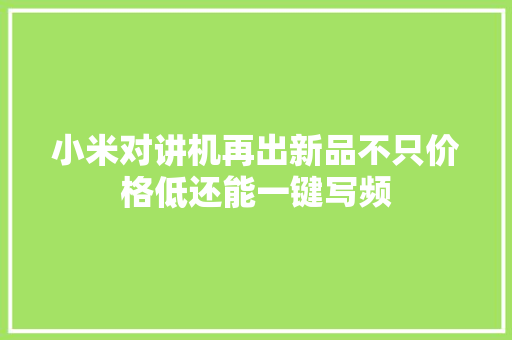 小米对讲机再出新品不只价格低还能一键写频