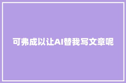 可弗成以让AI替我写文章呢