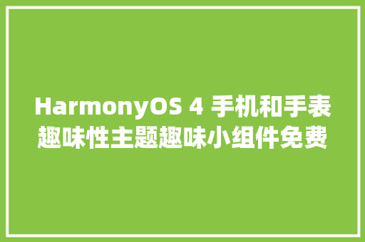 HarmonyOS 4 手机和手表趣味性主题趣味小组件免费运用