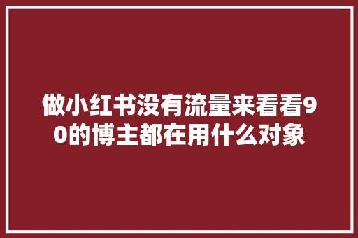 做小红书没有流量来看看90的博主都在用什么对象