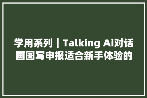 学用系列｜Talking Ai对话画图写申报适合新手体验的AIGC对象