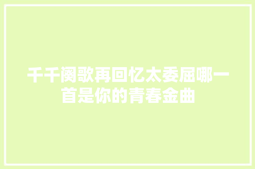 千千阕歌再回忆太委屈哪一首是你的青春金曲