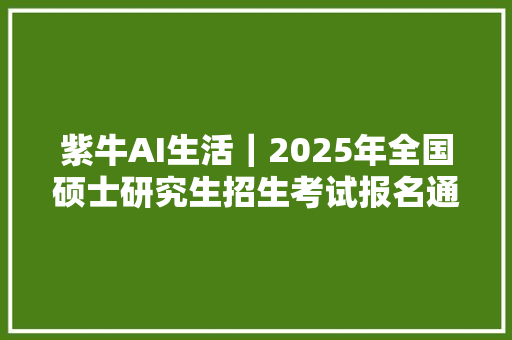 紫牛AI生活｜2025年全国硕士研究生招生考试报名通知书记宣告