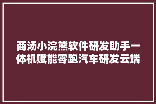 商汤小浣熊软件研发助手一体机赋能零跑汽车研发云端边全栈构造大年夜模型可按需所取