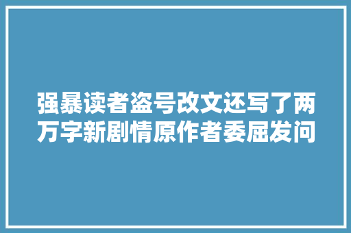 强暴读者盗号改文还写了两万字新剧情原作者委屈发问我是不是写得很差