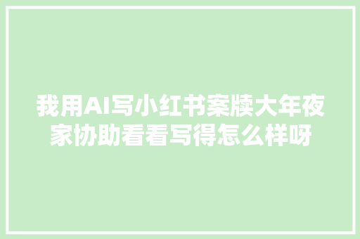 我用AI写小红书案牍大年夜家协助看看写得怎么样呀