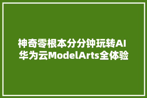 神奇零根本分分钟玩转AI 华为云ModelArts全体验