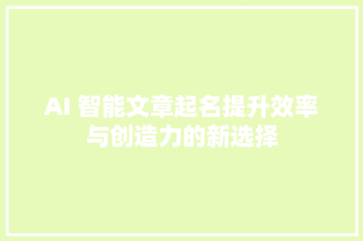 AI 智能文章起名提升效率与创造力的新选择