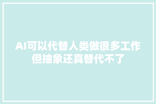 AI可以代替人类做很多工作但抽象还真替代不了