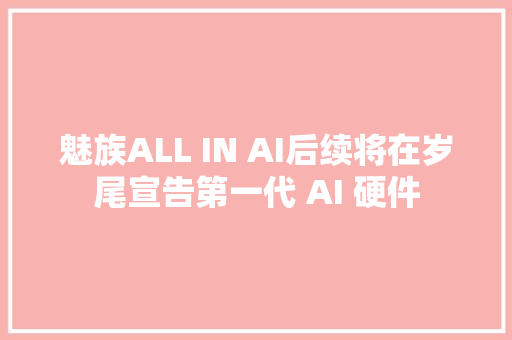 魅族ALL IN AI后续将在岁尾宣告第一代 AI 硬件