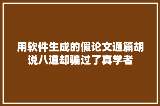 用软件生成的假论文通篇胡说八道却骗过了真学者