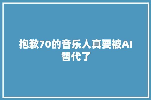 抱歉70的音乐人真要被AI替代了