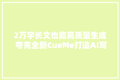 2万字长文也能高质量生成 夸克全新CueMe打造AI写作神器