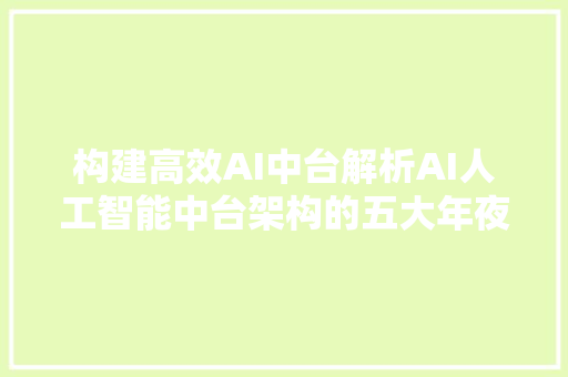 构建高效AI中台解析AI人工智能中台架构的五大年夜核心层