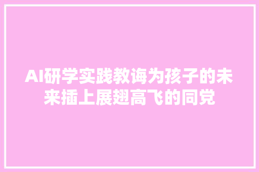 AI研学实践教诲为孩子的未来插上展翅高飞的同党