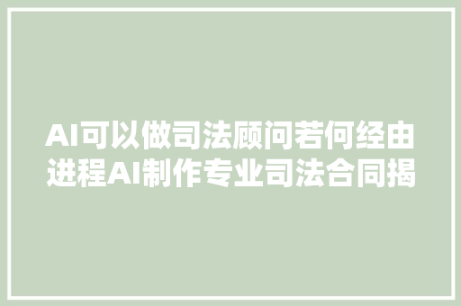 AI可以做司法顾问若何经由进程AI制作专业司法合同揭晓谜底