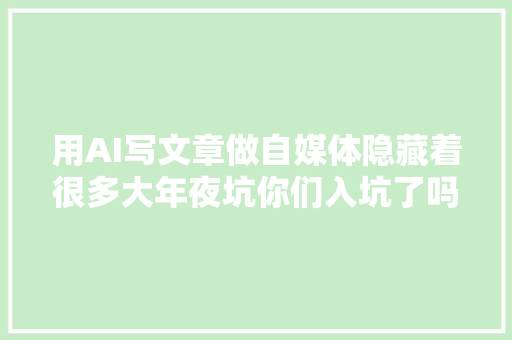 用AI写文章做自媒体隐藏着很多大年夜坑你们入坑了吗