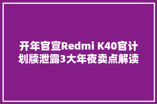 开年官宣Redmi K40官计划牍泄露3大年夜卖点解读给你听