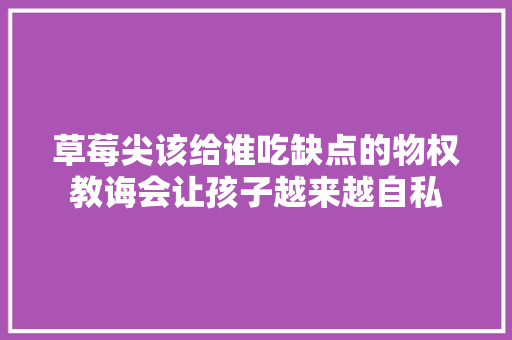 草莓尖该给谁吃缺点的物权教诲会让孩子越来越自私