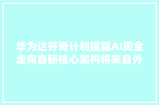 华为达芬奇计划揭露AI周全走向自研核心架构将来自外部照样自有