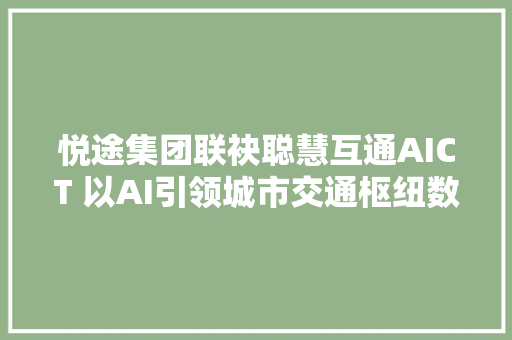 悦途集团联袂聪慧互通AICT 以AI引领城市交通枢纽数字化改造