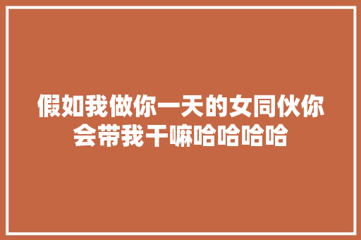 假如我做你一天的女同伙你会带我干嘛哈哈哈哈