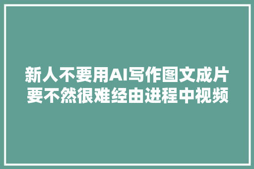 新人不要用AI写作图文成片要不然很难经由进程中视频审核