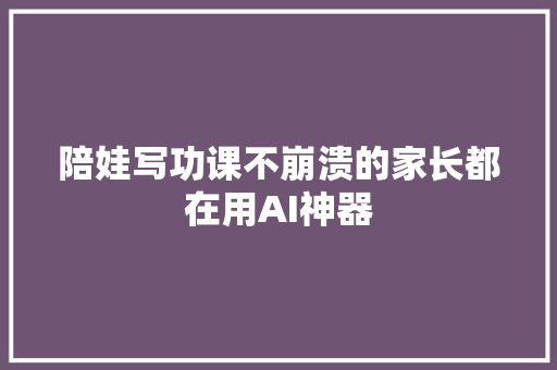 陪娃写功课不崩溃的家长都在用AI神器