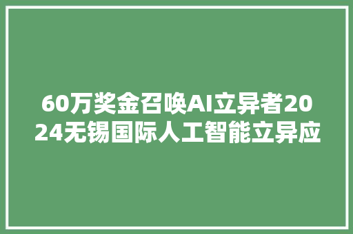 60万奖金召唤AI立异者2024无锡国际人工智能立异应用大年夜赛火热进行中