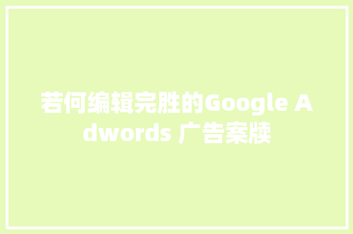 若何编辑完胜的Google Adwords 广告案牍