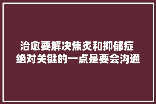 治愈要解决焦炙和抑郁症 绝对关键的一点是要会沟通和分享