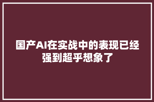 国产AI在实战中的表现已经强到超乎想象了