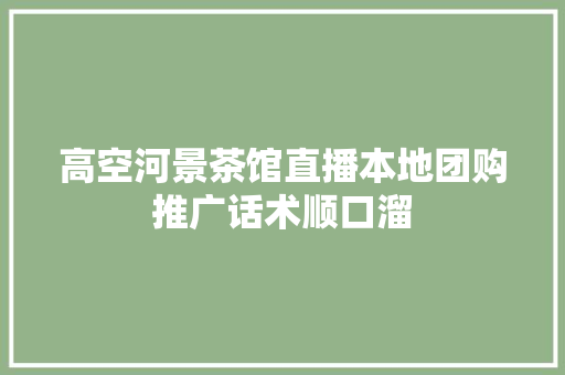 高空河景茶馆直播本地团购推广话术顺口溜