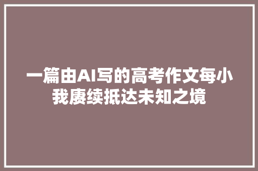 一篇由AI写的高考作文每小我赓续抵达未知之境