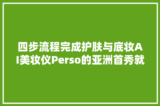 四步流程完成护肤与底妆AI美妆仪Perso的亚洲首秀就放在了进博会