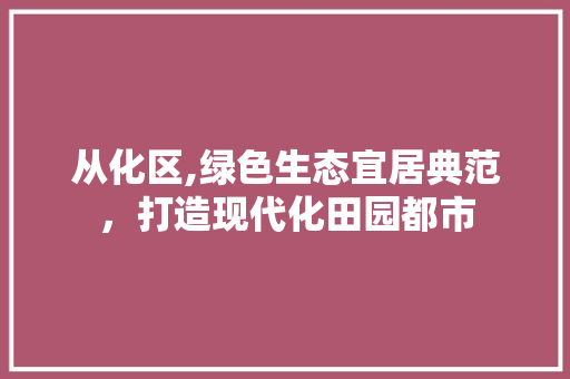 从化区,绿色生态宜居典范，打造现代化田园都市