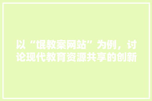 以“氓教案网站”为例，讨论现代教育资源共享的创新模式