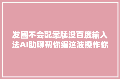 发圈不会配案牍没百度输入法AI助聊帮你编这波操作你得服