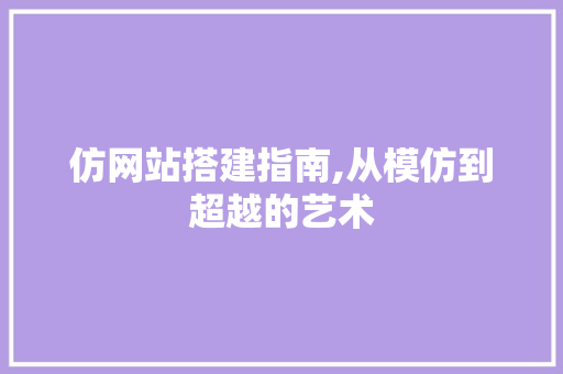 仿网站搭建指南,从模仿到超越的艺术