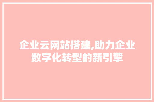 企业云网站搭建,助力企业数字化转型的新引擎