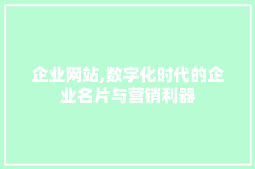 企业网站,数字化时代的企业名片与营销利器