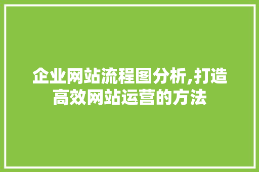 企业网站流程图分析,打造高效网站运营的方法