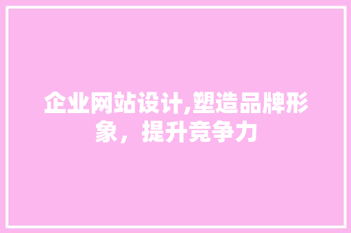 企业网站设计,塑造品牌形象，提升竞争力