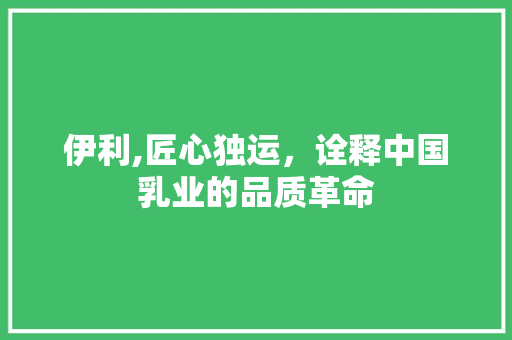 伊利,匠心独运，诠释中国乳业的品质革命