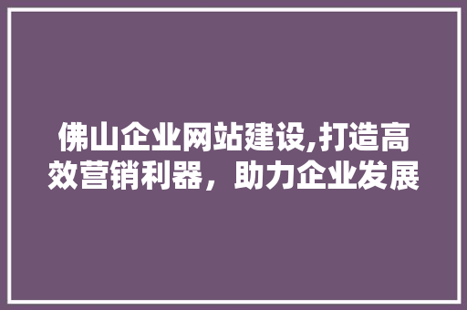 佛山企业网站建设,打造高效营销利器，助力企业发展新篇章