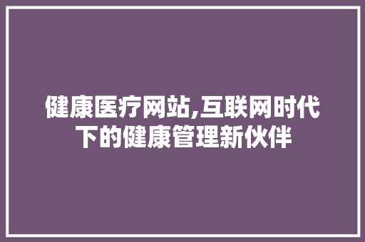 健康医疗网站,互联网时代下的健康管理新伙伴