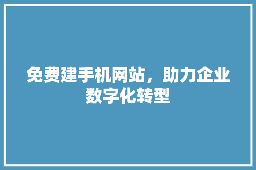 免费建手机网站，助力企业数字化转型