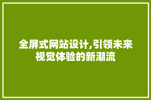 全屏式网站设计,引领未来视觉体验的新潮流