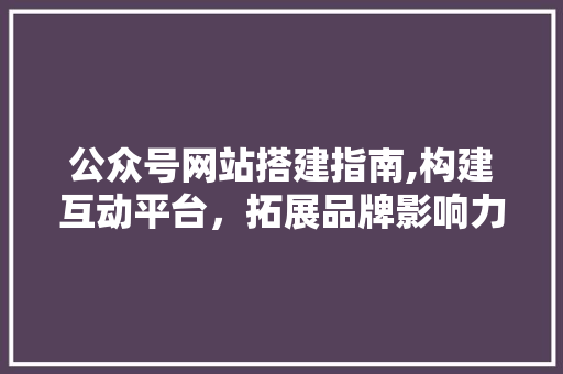 公众号网站搭建指南,构建互动平台，拓展品牌影响力